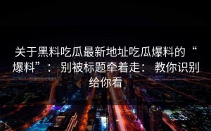 关于黑料吃瓜最新地址吃瓜爆料的“爆料”： 别被标题牵着走： 教你识别给你看