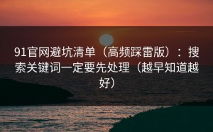 91官网避坑清单（高频踩雷版）：搜索关键词一定要先处理（越早知道越好）