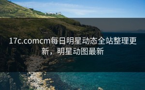 17c.comcm每日明星动态全站整理更新，明星动图最新