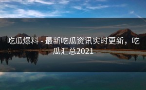 吃瓜爆料 - 最新吃瓜资讯实时更新，吃瓜汇总2021