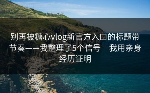 别再被糖心vlog新官方入口的标题带节奏——我整理了5个信号｜我用亲身经历证明