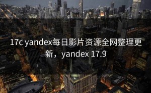 17c yandex每日影片资源全网整理更新，yandex 17.9