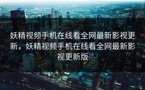 妖精视频手机在线看全网最新影视更新，妖精视频手机在线看全网最新影视更新版