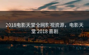 2018电影天堂全网影视资源，电影天堂 2018 喜剧