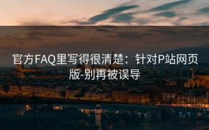 官方FAQ里写得很清楚：针对P站网页版-别再被误导