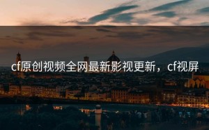 cf原创视频全网最新影视更新，cf视屏