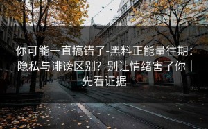 你可能一直搞错了-黑料正能量往期：隐私与诽谤区别？别让情绪害了你｜先看证据