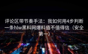 评论区带节奏手法：我如何用4步判断一条hlw黑料网爆料值不值得信（安全第一）