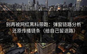 别再被网红黑料带跑：弹窗链路分析还原传播链条（给自己留退路）