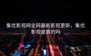 集优影视网全网最新影视更新，集优影视是真的吗