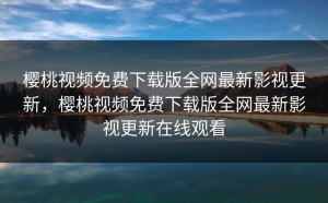 樱桃视频免费下载版全网最新影视更新，樱桃视频免费下载版全网最新影视更新在线观看