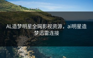 AL造梦明星全网影视资源，ai明星造梦迅雷连接
