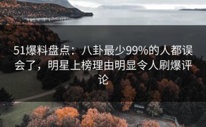 51爆料盘点：八卦最少99%的人都误会了，明星上榜理由明显令人刷爆评论