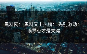 黑料网： 黑料又上热榜： 先别激动： 误导点才是关键