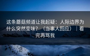 这条蘑菇频道让我起疑：人际边界为什么突然变味？（当事人回应）｜看完再骂我