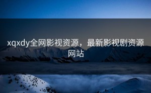 xqxdy全网影视资源，最新影视剧资源网站