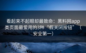 看起来不起眼却最致命：黑料网app类页面最爱用的3种“假关闭按钮”（安全第一）