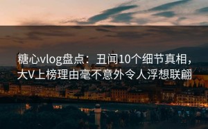 糖心vlog盘点：丑闻10个细节真相，大V上榜理由毫不意外令人浮想联翩