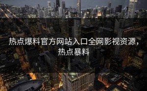 热点爆料官方网站入口全网影视资源，热点暴料