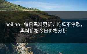 heiliao - 每日黑料更新，吃瓜不停歇，黑料价格今日价格分析