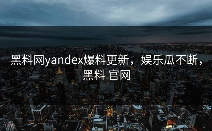 黑料网yandex爆料更新，娱乐瓜不断，黑料 官网