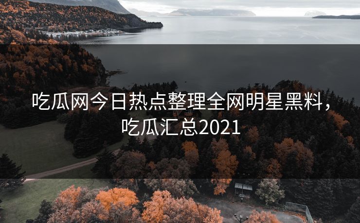 吃瓜网今日热点整理全网明星黑料，吃瓜汇总2021