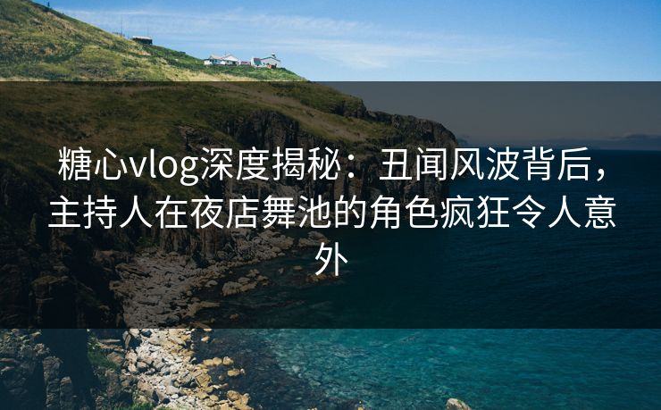 糖心vlog深度揭秘：丑闻风波背后，主持人在夜店舞池的角色疯狂令人意外