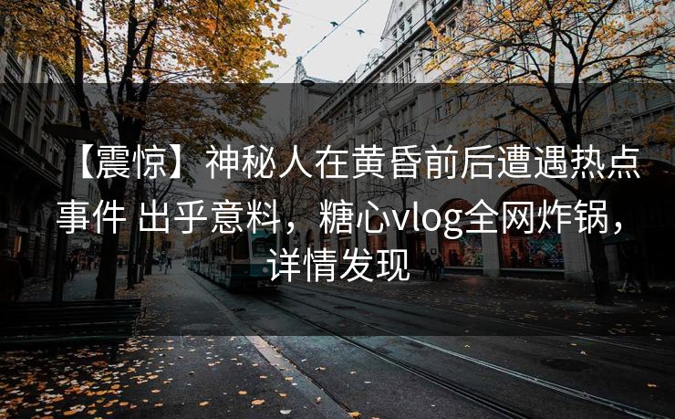 【震惊】神秘人在黄昏前后遭遇热点事件 出乎意料，糖心vlog全网炸锅，详情发现