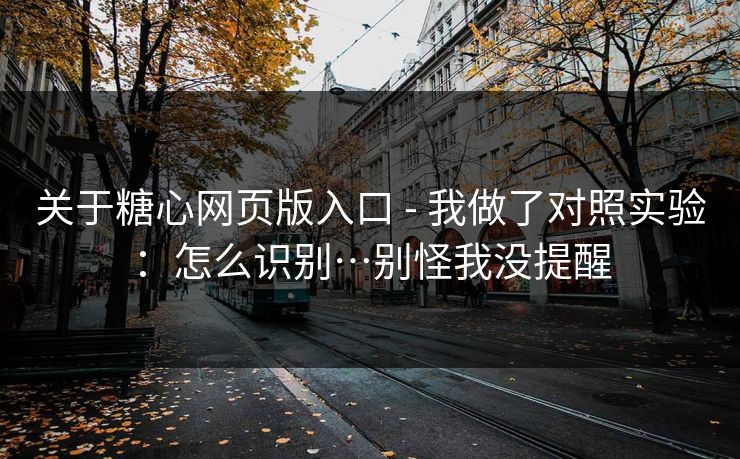 关于糖心网页版入口 - 我做了对照实验：怎么识别…别怪我没提醒
