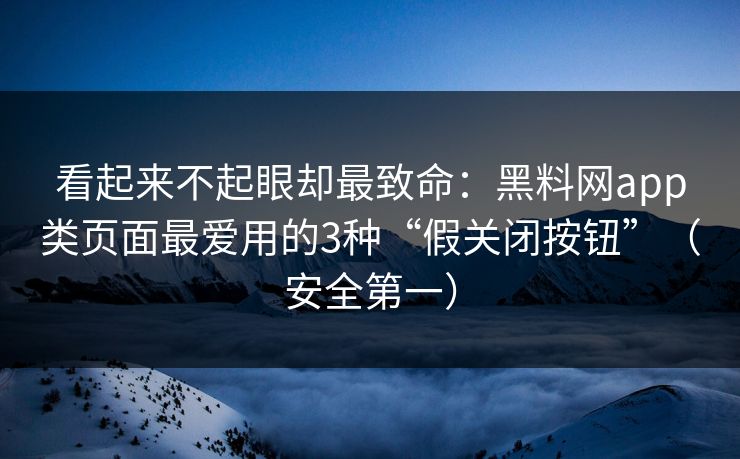看起来不起眼却最致命:黑料网app类页面最爱用的3种“假关闭按钮”(安全第一) 看起来不起眼却最致命:黑料网app类页面最爱用的3种“假关闭按钮”(安全第一)