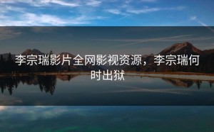 李宗瑞影片全网影视资源，李宗瑞何时出狱