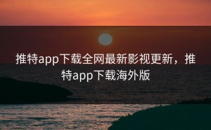 推特app下载全网最新影视更新，推特app下载海外版