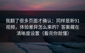 我翻了很多页面才确认：同样是新91视频，体验差异怎么来的？答案藏在清晰度设置（看完你就懂）