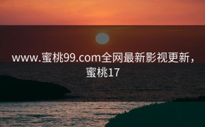 www.蜜桃99.com全网最新影视更新，蜜桃17