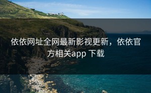 依依网址全网最新影视更新，依依官方相关app 下载