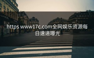 https www17c.com全网娱乐资源每日速递曝光
