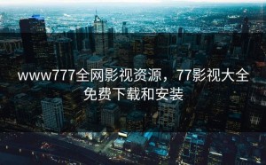 www777全网影视资源，77影视大全免费下载和安装