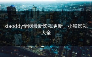 xiaoddy全网最新影视更新，小嘀影视大全