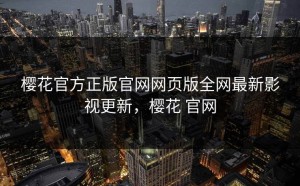 樱花官方正版官网网页版全网最新影视更新，樱花 官网