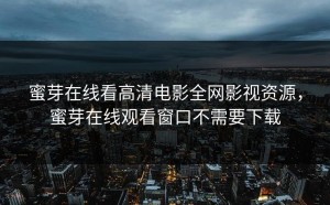 蜜芽在线看高清电影全网影视资源，蜜芽在线观看窗口不需要下载