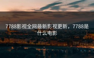 7788影视全网最新影视更新，7788是什么电影