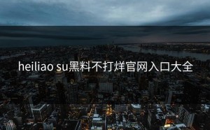 heiliao su黑料不打烊官网入口大全