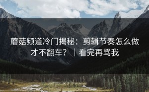 蘑菇频道冷门揭秘：剪辑节奏怎么做才不翻车？｜看完再骂我