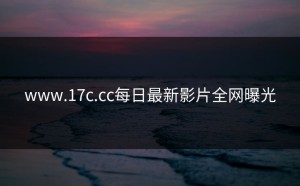 www.17c.cc每日最新影片全网曝光