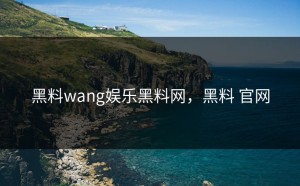 黑料wang娱乐黑料网，黑料 官网