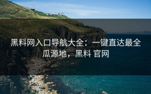 黑料网入口导航大全：一键直达最全瓜源地，黑料 官网