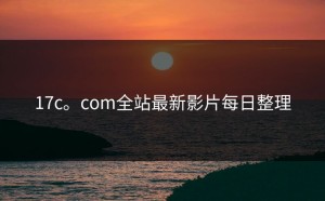17c。com全站最新影片每日整理