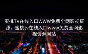 蜜桃TV在线入口WWW免费全网影视资源，蜜桃tv在线入口www免费全网影视资源网站
