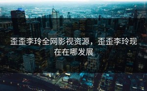 歪歪李玲全网影视资源，歪歪李玲现在在哪发展