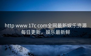 http www 17c com全网最新娱乐资源每日更新，娱乐最新鲜